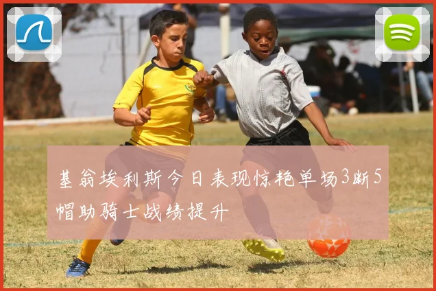 基翁埃利斯今日表现惊艳单场3断5帽助骑士战绩提升