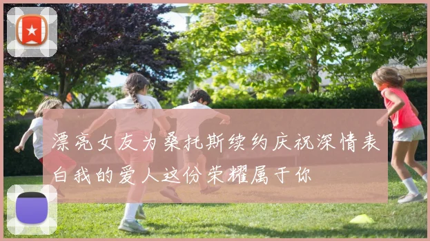 漂亮女友为桑托斯续约庆祝深情表白我的爱人这份荣耀属于你