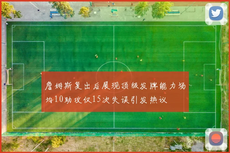 詹姆斯复出后展现顶级发牌能力场均10助攻仅15次失误引发热议