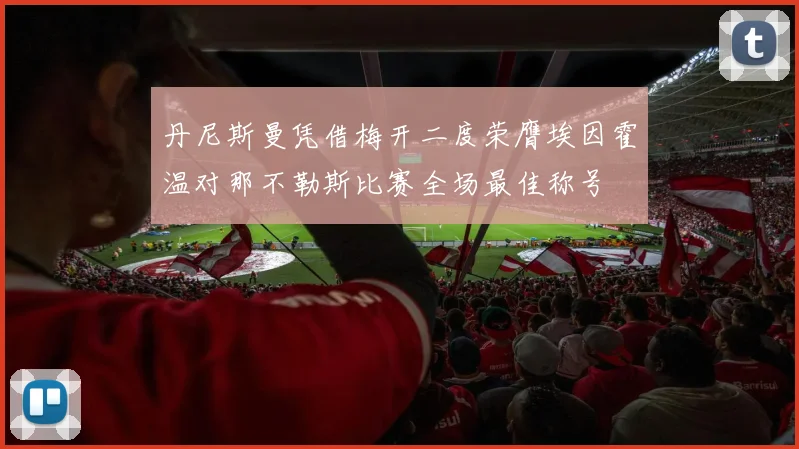 丹尼斯曼凭借梅开二度荣膺埃因霍温对那不勒斯比赛全场最佳称号