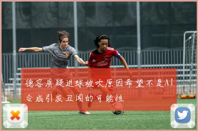 德容质疑进球被吹原因希望不是AI合成引发丑闻的可能性