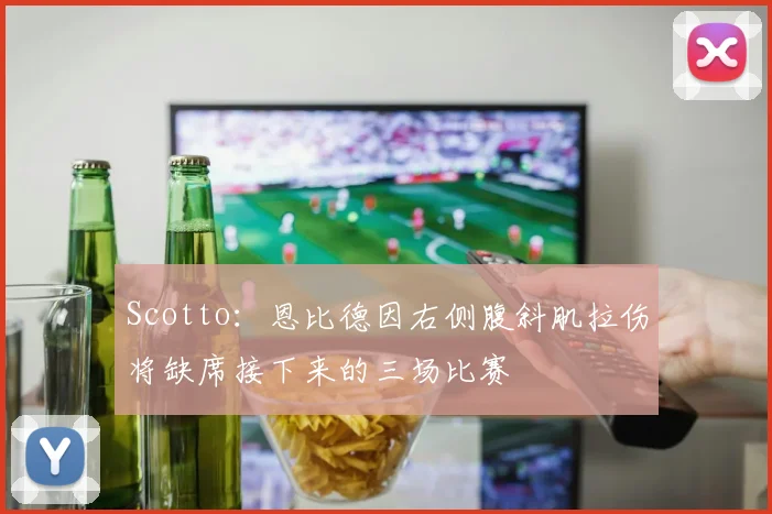 Scotto：恩比德因右侧腹斜肌拉伤将缺席接下来的三场比赛