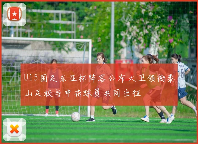 U15国足东亚杯阵容公布大卫领衔泰山足校与申花球员共同出征