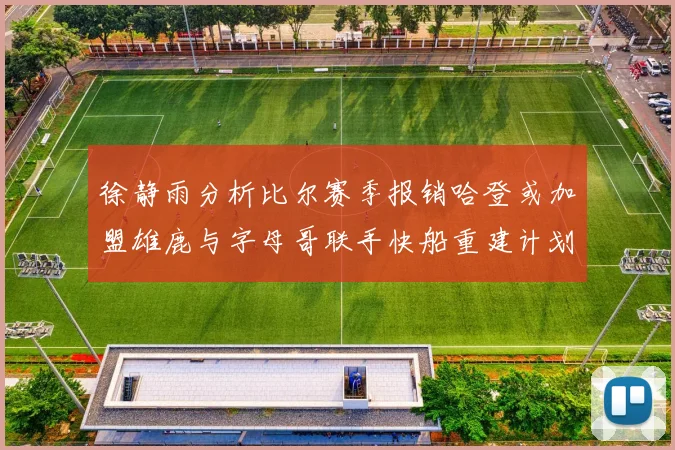 徐静雨分析比尔赛季报销哈登或加盟雄鹿与字母哥联手快船重建计划全面启动