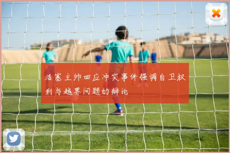 活塞主帅回应冲突事件强调自卫权利与越界问题的辩论