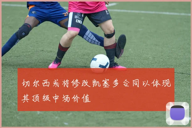 切尔西或将修改凯塞多合同以体现其顶级中场价值